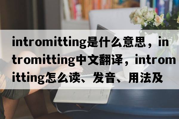 intromitting是什么意思，intromitting中文翻譯，intromitting怎么讀、發(fā)音、用法及例句
