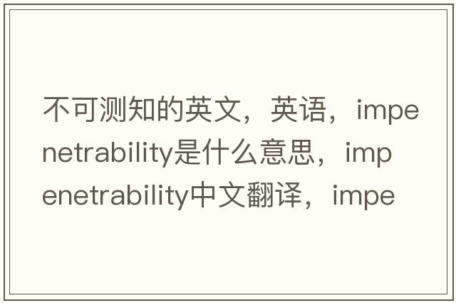 不可測知的英文，英語(yǔ)，impenetrability是什么意思，impenetrability中文翻譯，impenetrability怎么讀、發(fā)音、用法及例句