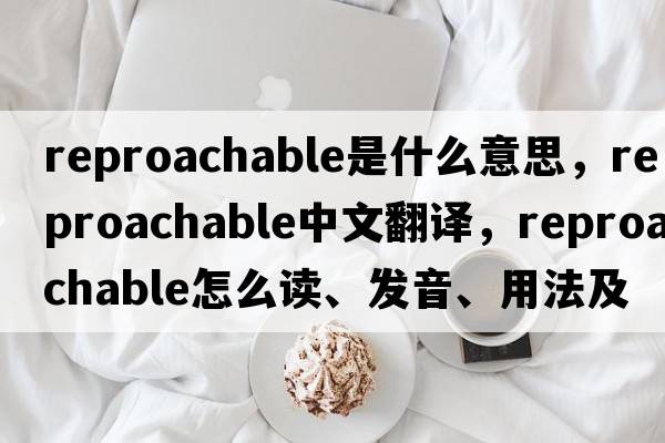 reproachable是什么意思，reproachable中文翻譯，reproachable怎么讀、發(fā)音、用法及例句