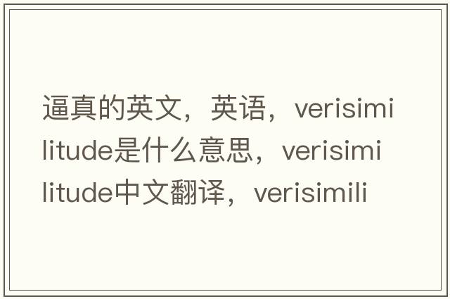 逼真的英文，英語(yǔ)，verisimilitude是什么意思，verisimilitude中文翻譯，verisimilitude怎么讀、發(fā)音、用法及例句