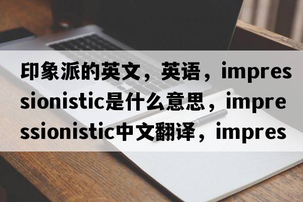 印象派的英文，英語(yǔ)，impressionistic是什么意思，impressionistic中文翻譯，impressionistic怎么讀、發(fā)音、用法及例句