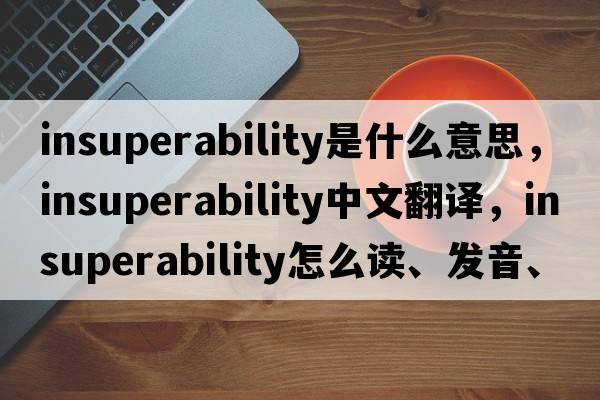 insuperability是什么意思，insuperability中文翻譯，insuperability怎么讀、發(fā)音、用法及例句