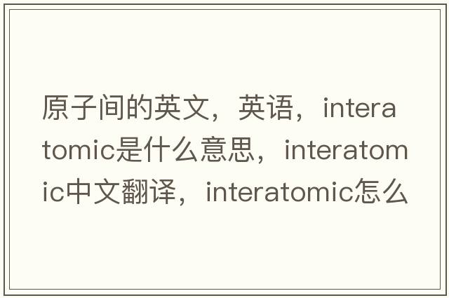 原子間的英文，英語(yǔ)，interatomic是什么意思，interatomic中文翻譯，interatomic怎么讀、發(fā)音、用法及例句
