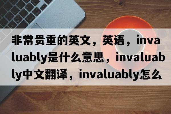 非常貴重的英文，英語(yǔ)，invaluably是什么意思，invaluably中文翻譯，invaluably怎么讀、發(fā)音、用法及例句
