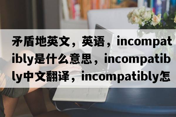 矛盾地英文，英語(yǔ)，incompatibly是什么意思，incompatibly中文翻譯，incompatibly怎么讀、發(fā)音、用法及例句
