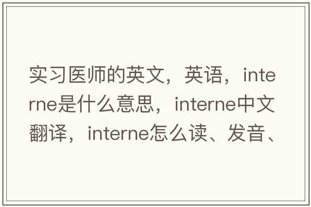 實(shí)習醫師的英文，英語(yǔ)，interne是什么意思，interne中文翻譯，interne怎么讀、發(fā)音、用法及例句