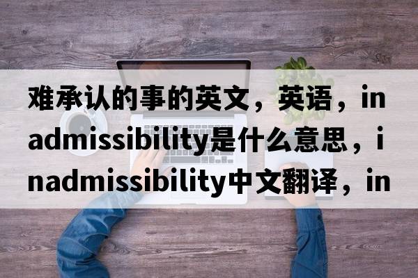 難承認的事的英文，英語(yǔ)，inadmissibility是什么意思，inadmissibility中文翻譯，inadmissibility怎么讀、發(fā)音、用法及例句