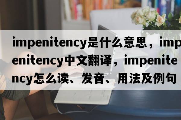 impenitency是什么意思，impenitency中文翻譯，impenitency怎么讀、發(fā)音、用法及例句