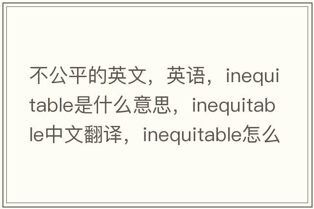 不公平的英文，英語(yǔ)，inequitable是什么意思，inequitable中文翻譯，inequitable怎么讀、發(fā)音、用法及例句