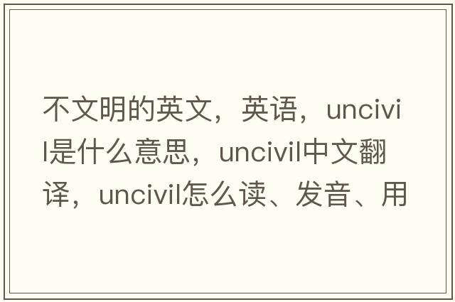 不文明的英文，英語(yǔ)，uncivil是什么意思，uncivil中文翻譯，uncivil怎么讀、發(fā)音、用法及例句