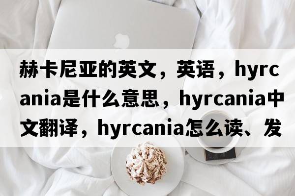 赫卡尼亞的英文，英語(yǔ)，Hyrcania是什么意思，Hyrcania中文翻譯，Hyrcania怎么讀、發(fā)音、用法及例句