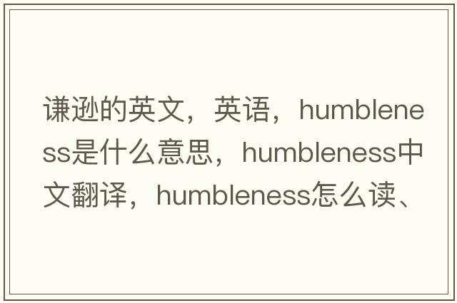 謙遜的英文，英語(yǔ)，humbleness是什么意思，humbleness中文翻譯，humbleness怎么讀、發(fā)音、用法及例句
