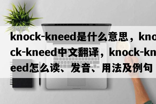 knock-kneed是什么意思，knock-kneed中文翻譯，knock-kneed怎么讀、發(fā)音、用法及例句