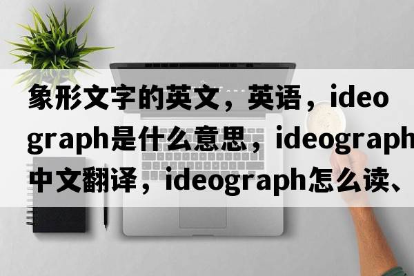 象形文字的英文，英語(yǔ)，ideograph是什么意思，ideograph中文翻譯，ideograph怎么讀、發(fā)音、用法及例句