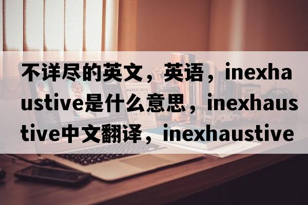 不詳盡的英文，英語(yǔ)，inexhaustive是什么意思，inexhaustive中文翻譯，inexhaustive怎么讀、發(fā)音、用法及例句
