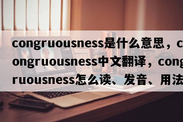congruousness是什么意思，congruousness中文翻譯，congruousness怎么讀、發(fā)音、用法及例句