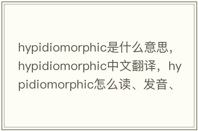hypidiomorphic是什么意思，hypidiomorphic中文翻譯，hypidiomorphic怎么讀、發(fā)音、用法及例句