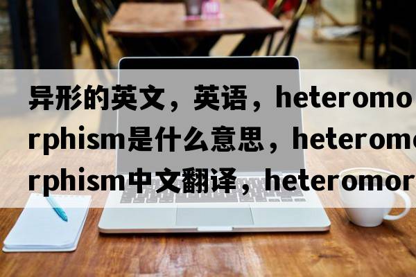 異形的英文，英語(yǔ)，heteromorphism是什么意思，heteromorphism中文翻譯，heteromorphism怎么讀、發(fā)音、用法及例句