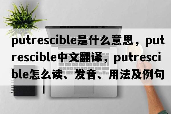 putrescible是什么意思，putrescible中文翻譯，putrescible怎么讀、發(fā)音、用法及例句