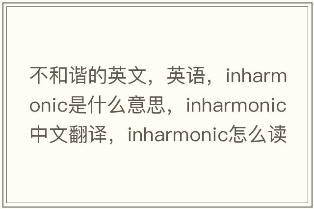 不和諧的英文，英語(yǔ)，inharmonic是什么意思，inharmonic中文翻譯，inharmonic怎么讀、發(fā)音、用法及例句