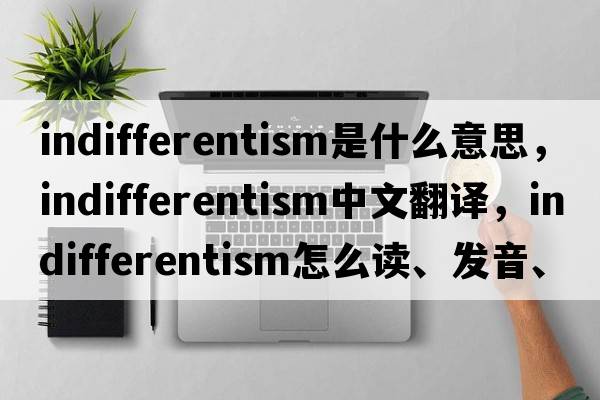 indifferentism是什么意思，indifferentism中文翻譯，indifferentism怎么讀、發(fā)音、用法及例句