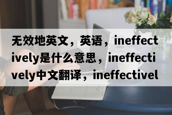 無(wú)效地英文，英語(yǔ)，ineffectively是什么意思，ineffectively中文翻譯，ineffectively怎么讀、發(fā)音、用法及例句