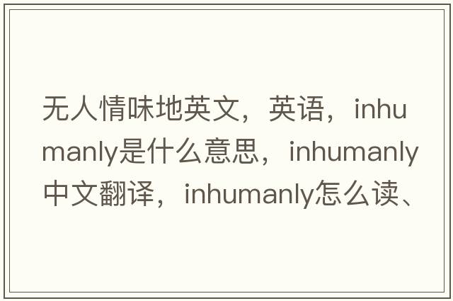 無(wú)人情味地英文，英語(yǔ)，inhumanly是什么意思，inhumanly中文翻譯，inhumanly怎么讀、發(fā)音、用法及例句