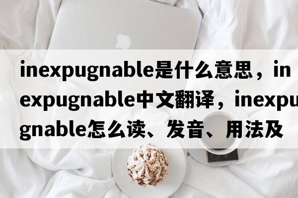 inexpugnable是什么意思，inexpugnable中文翻譯，inexpugnable怎么讀、發(fā)音、用法及例句
