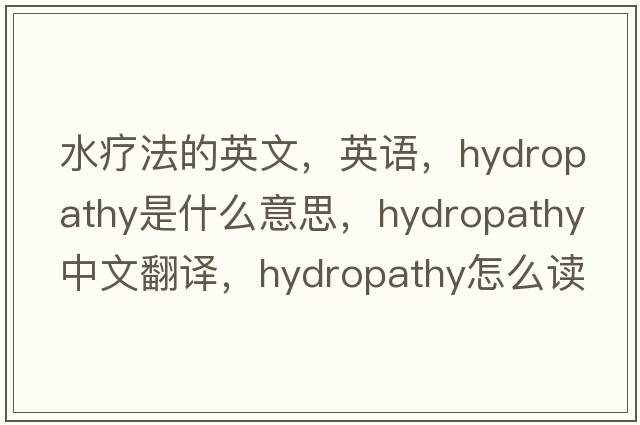 水療法的英文，英語(yǔ)，hydropathy是什么意思，hydropathy中文翻譯，hydropathy怎么讀、發(fā)音、用法及例句