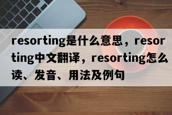 resorting是什么意思，resorting中文翻譯，resorting怎么讀、發(fā)音、用法及例句