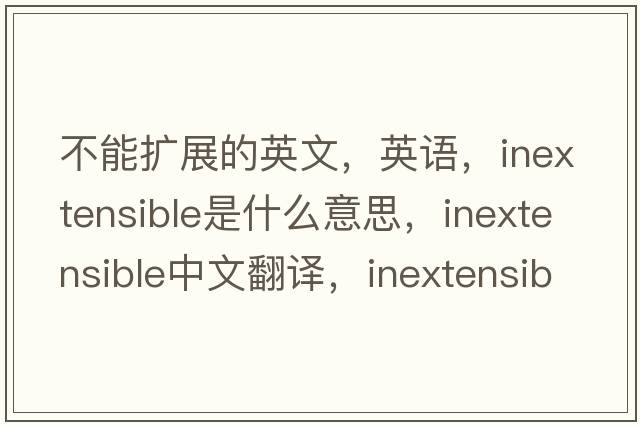 不能擴展的英文，英語(yǔ)，inextensible是什么意思，inextensible中文翻譯，inextensible怎么讀、發(fā)音、用法及例句