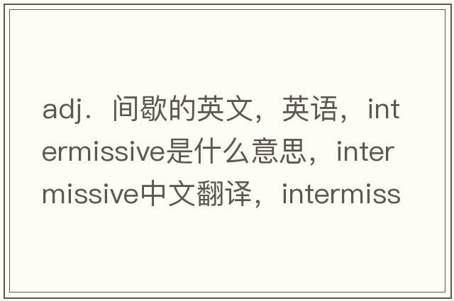 adj．間歇的英文，英語(yǔ)，intermissive是什么意思，intermissive中文翻譯，intermissive怎么讀、發(fā)音、用法及例句