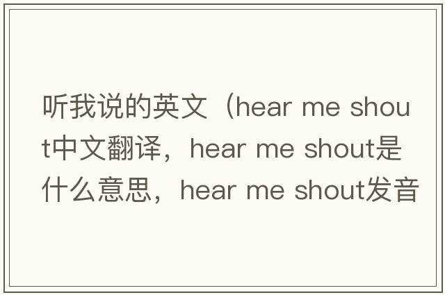 聽(tīng)我說(shuō)的英文（hear me shout中文翻譯，hear me shout是什么意思，hear me shout發(fā)音、用法及例句）