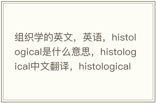 組織學(xué)的英文，英語(yǔ)，histological是什么意思，histological中文翻譯，histological怎么讀、發(fā)音、用法及例句