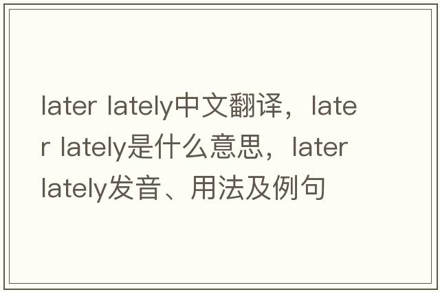 later lately中文翻譯，later lately是什么意思，later lately發(fā)音、用法及例句