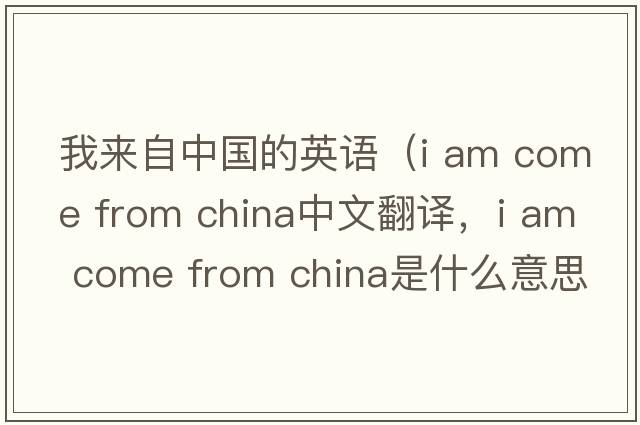 我來(lái)自中國的英語(yǔ)（i am come from china中文翻譯，i am come from china是什么意思，i am come from china發(fā)音、用法及例句）