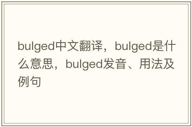 bulged中文翻譯，bulged是什么意思，bulged發(fā)音、用法及例句