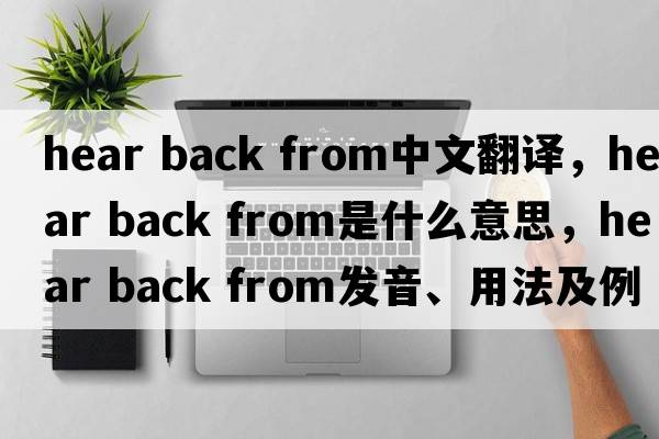 hear back from中文翻譯，hear back from是什么意思，hear back from發(fā)音、用法及例句
