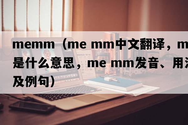 memm（me mm中文翻譯，me mm是什么意思，me mm發(fā)音、用法及例句）