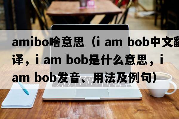 amibo啥意思（i am bob中文翻譯，i am bob是什么意思，i am bob發(fā)音、用法及例句）
