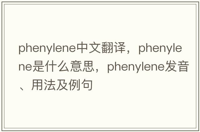 phenylene中文翻譯，phenylene是什么意思，phenylene發(fā)音、用法及例句