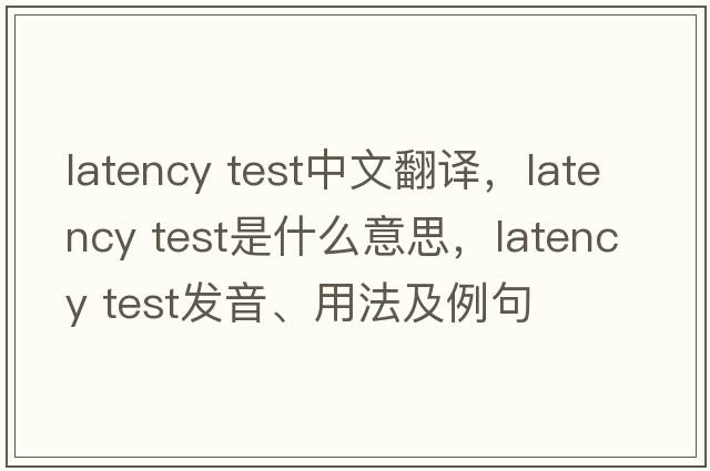 latency test中文翻譯，latency test是什么意思，latency test發(fā)音、用法及例句