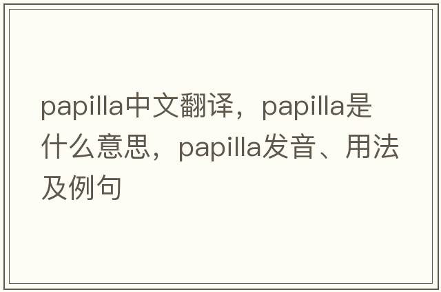 papilla中文翻譯，papilla是什么意思，papilla發(fā)音、用法及例句