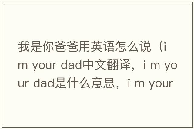 我是你爸爸用英語(yǔ)怎么說(shuō)（i m your dad中文翻譯，i m your dad是什么意思，i m your dad發(fā)音、用法及例句）