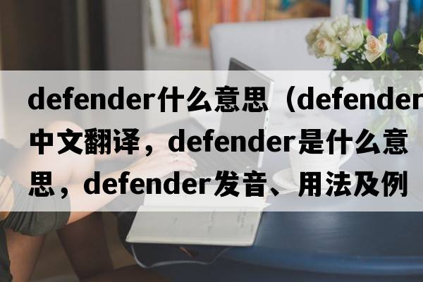 defender什么意思（defender中文翻譯，defender是什么意思，defender發(fā)音、用法及例句）