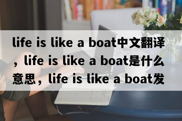 life is like a boat中文翻譯，life is like a boat是什么意思，life is like a boat發(fā)音、用法及例句