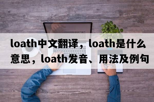 loath中文翻譯，loath是什么意思，loath發(fā)音、用法及例句