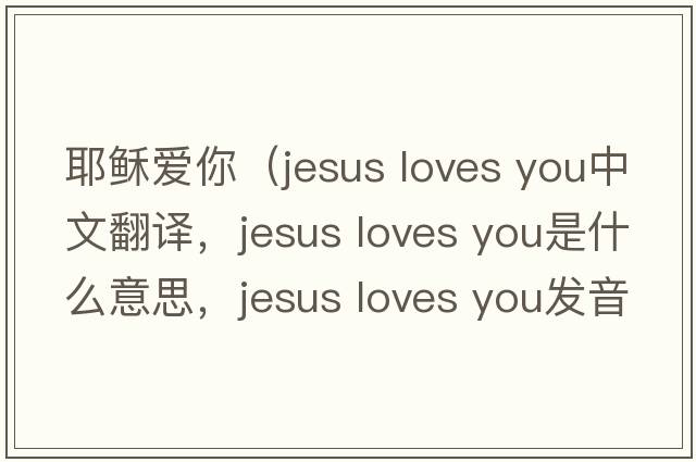 耶穌愛(ài)你（jesus loves you中文翻譯，jesus loves you是什么意思，jesus loves you發(fā)音、用法及例句）