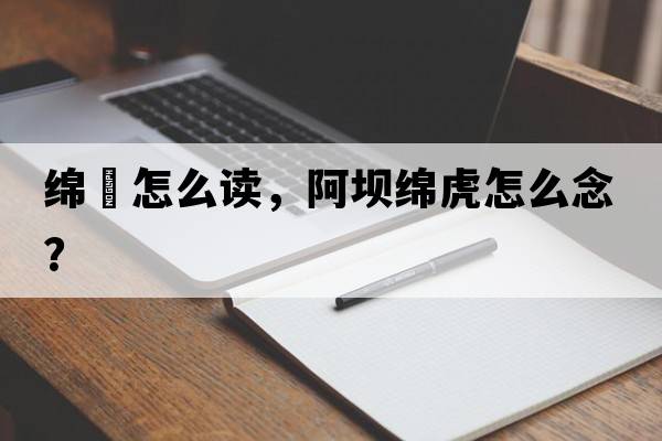 綿虒怎么讀，阿壩綿虎怎么念？
