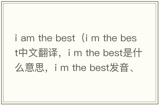 i am the best（i m the best中文翻譯，i m the best是什么意思，i m the best發(fā)音、用法及例句）